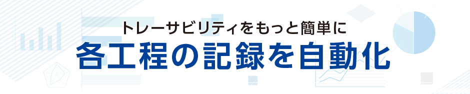 トレーサビリティをもっと簡単に、各工程の記録を自動化